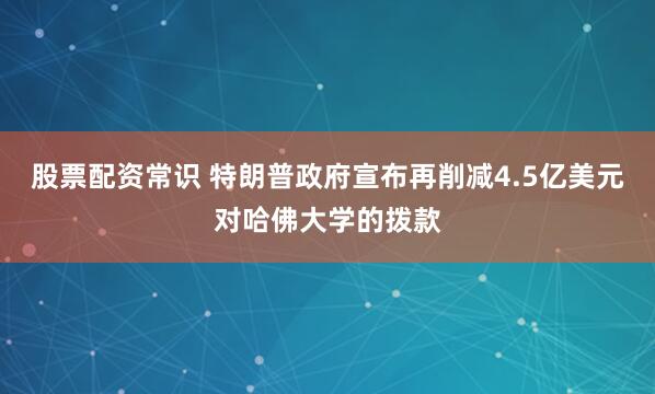 股票配资常识 特朗普政府宣布再削减4.5亿美元对哈佛大学的拨款