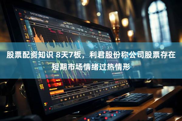 股票配资知识 8天7板，利君股份称公司股票存在短期市场情绪过热情形