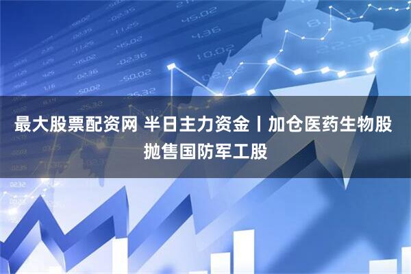 最大股票配资网 半日主力资金丨加仓医药生物股 抛售国防军工股