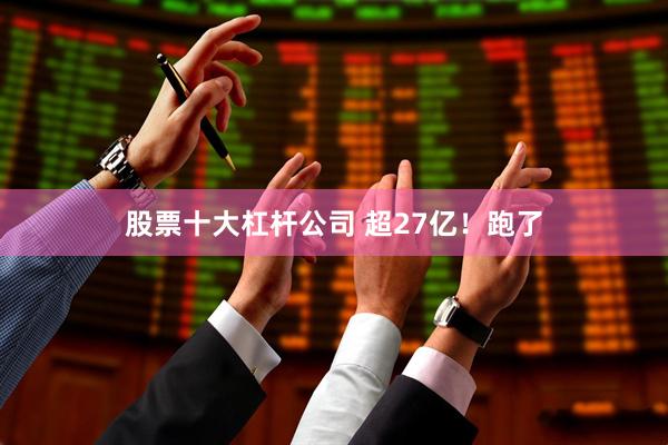 股票十大杠杆公司 超27亿！跑了