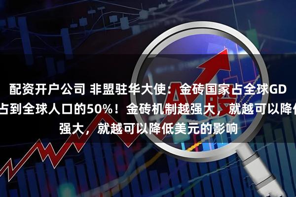 配资开户公司 非盟驻华大使：金砖国家占全球GDP的1/4，也占到全球人口的50%！金砖机制越强大，就越可以降低美元的影响