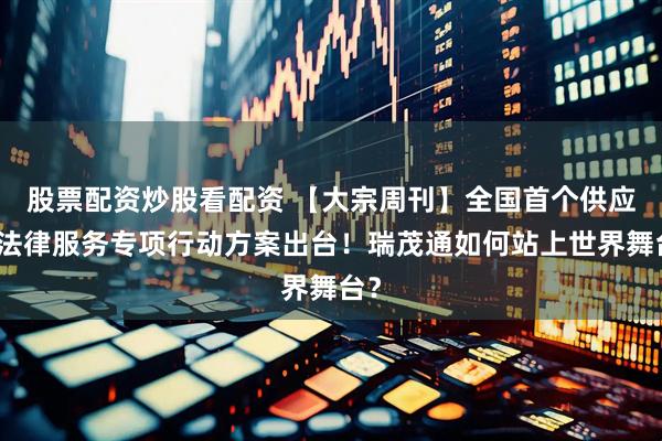 股票配资炒股看配资 【大宗周刊】全国首个供应链法律服务专项行动方案出台！瑞茂通如何站上世界舞台？