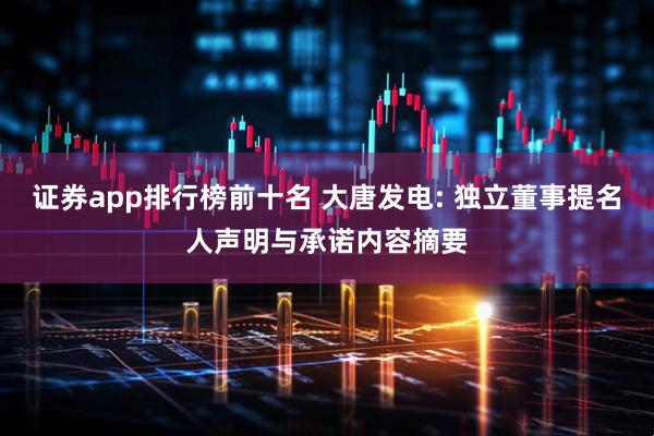 证券app排行榜前十名 大唐发电: 独立董事提名人声明与承诺内容摘要