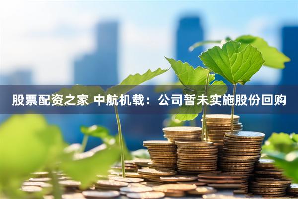 股票配资之家 中航机载：公司暂未实施股份回购