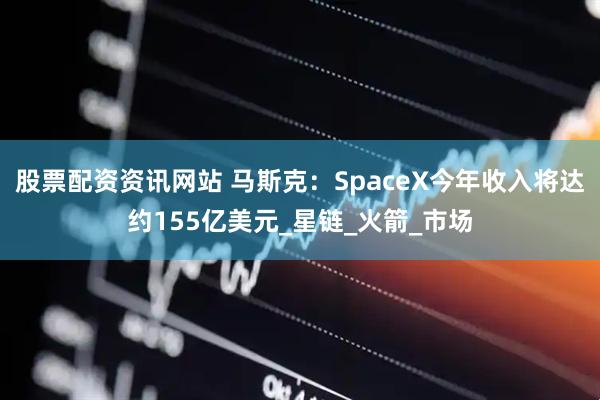股票配资资讯网站 马斯克：SpaceX今年收入将达约155亿美元_星链_火箭_市场