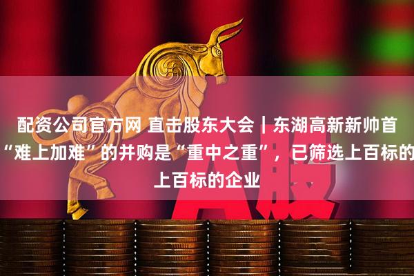 配资公司官方网 直击股东大会｜东湖高新新帅首秀：“难上加难”的并购是“重中之重”，已筛选上百标的企业