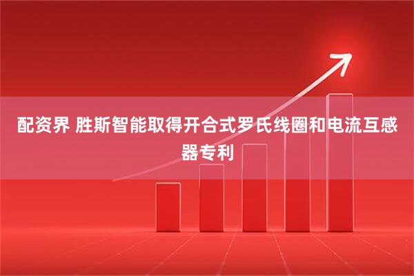 配资界 胜斯智能取得开合式罗氏线圈和电流互感器专利