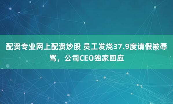 配资专业网上配资炒股 员工发烧37.9度请假被辱骂，公司CEO独家回应