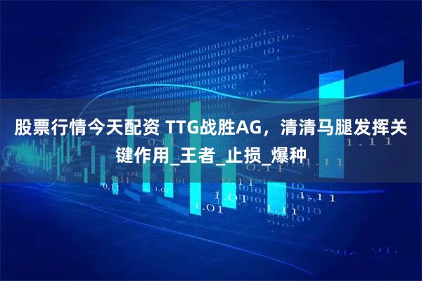 股票行情今天配资 TTG战胜AG，清清马腿发挥关键作用_王者_止损_爆种