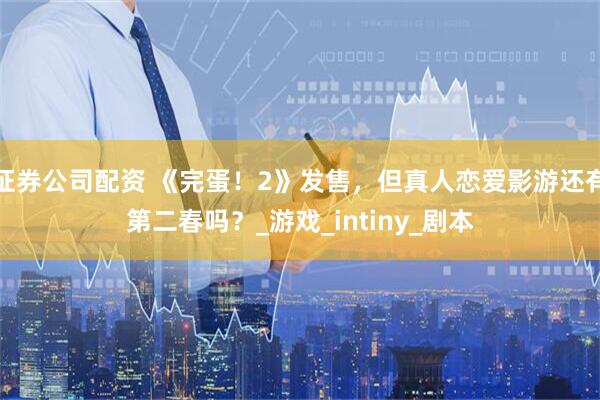 证券公司配资 《完蛋！2》发售，但真人恋爱影游还有第二春吗？_游戏_intiny_剧本