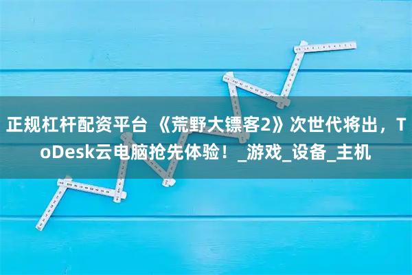 正规杠杆配资平台 《荒野大镖客2》次世代将出，ToDesk云电脑抢先体验！_游戏_设备_主机