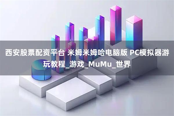 西安股票配资平台 米姆米姆哈电脑版 PC模拟器游玩教程_游戏_MuMu_世界