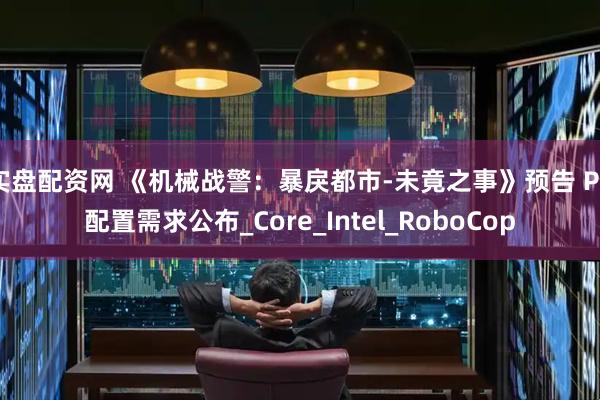 实盘配资网 《机械战警：暴戾都市-未竟之事》预告 PC配置需求公布_Core_Intel_RoboCop