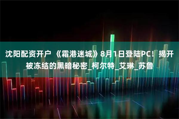 沈阳配资开户 《霜港迷城》8月1日登陆PC！揭开被冻结的黑暗秘密_柯尔特_艾琳_苏鲁