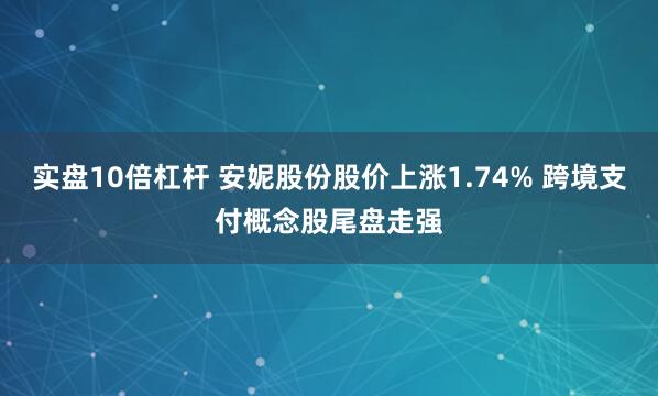 实盘10倍杠杆 安妮股份股价上涨1.74% 跨境支付概念股尾盘走强