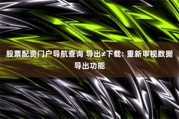 股票配资门户导航查询 导出≠下载: 重新审视数据导出功能