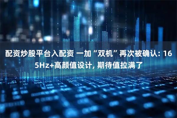 配资炒股平台入配资 一加“双机”再次被确认: 165Hz+高颜值设计, 期待值拉满了