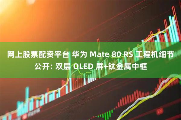 网上股票配资平台 华为 Mate 80 RS 工程机细节公开: 双层 OLED 屏+钛金属中框