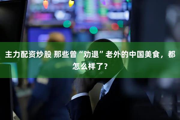 主力配资炒股 那些曾“劝退”老外的中国美食，都怎么样了？