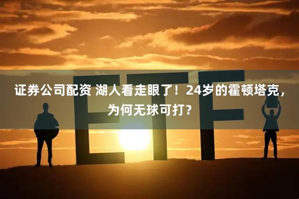 证券公司配资 湖人看走眼了！24岁的霍顿塔克，为何无球可打？