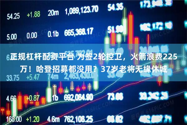 正规杠杆配资平台 为签2轮控卫，火箭浪费225万！哈登招募都没用？37岁老将无缘休城