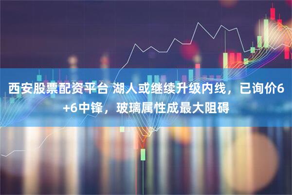 西安股票配资平台 湖人或继续升级内线，已询价6+6中锋，玻璃属性成最大阻碍
