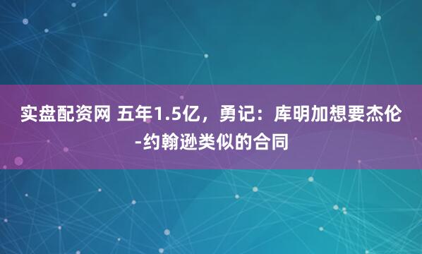 实盘配资网 五年1.5亿，勇记：库明加想要杰伦-约翰逊类似的合同