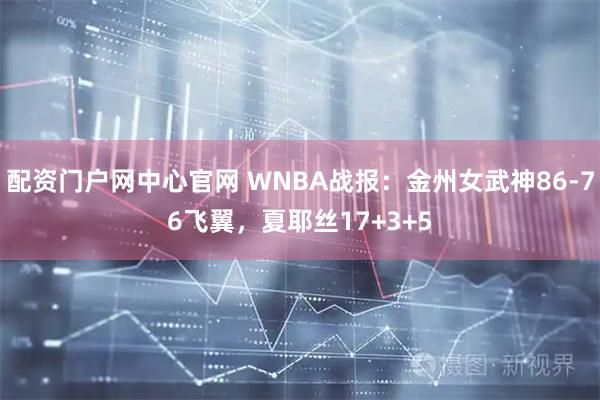 配资门户网中心官网 WNBA战报：金州女武神86-76飞翼，夏耶丝17+3+5