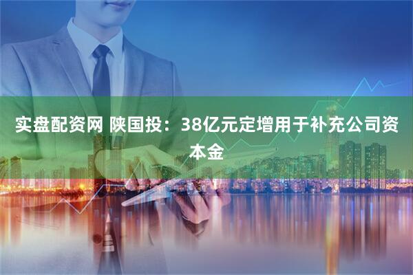 实盘配资网 陕国投：38亿元定增用于补充公司资本金