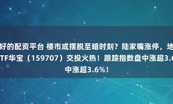 好的配资平台 楼市或摆脱至暗时刻?陆家嘴涨停,地产ETF华宝(159707)交投火热!跟踪指数盘中涨超3.6%!